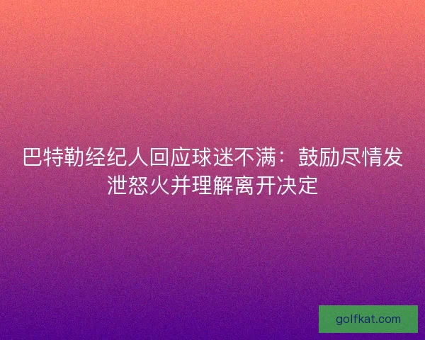 巴特勒经纪人回应球迷不满：鼓励尽情发泄怒火并理解离开决定