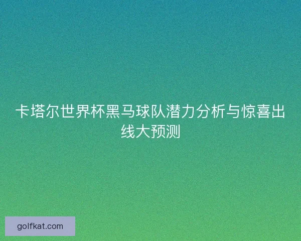 卡塔尔世界杯黑马球队潜力分析与惊喜出线大预测